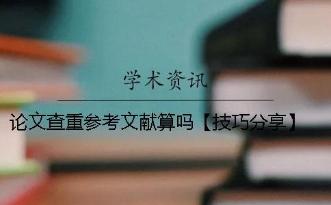 論文查重參考文獻(xiàn)算嗎【技巧分享】 論文引用的參考文獻(xiàn)查重會算進(jìn)去嗎