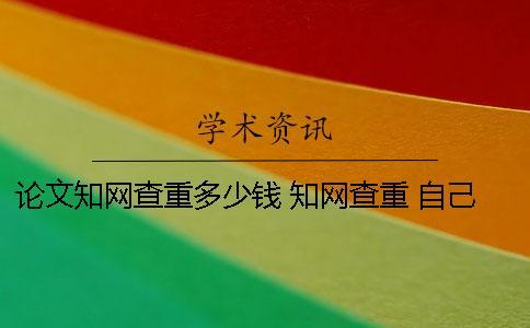 論文知網(wǎng)查重多少錢 知網(wǎng)查重 自己論文的也被別人用了