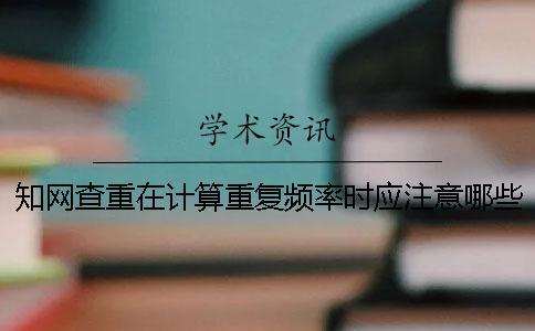 知網(wǎng)查重在計(jì)算重復(fù)頻率時(shí)應(yīng)注意哪些問題