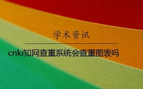 cnki知網查重系統會查重圖表嗎？