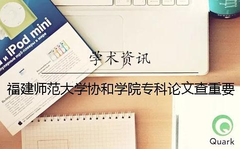 福建師范大學協和學院專科論文查重要求及重復率 福建師范大學協和學院是專科嗎