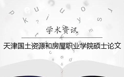 天津國土資源和房屋職業學院碩士論文查重要求及重復率一