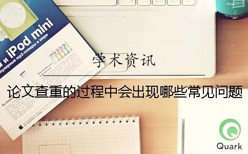論文查重的過程中會出現哪些常見問題？