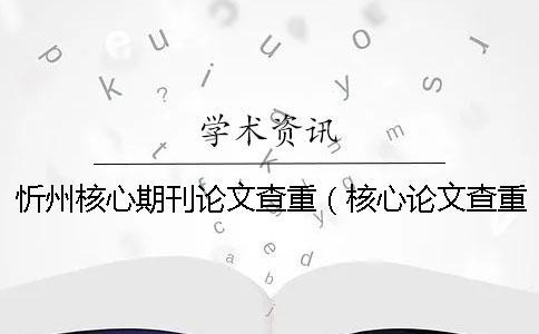忻州核心期刊論文查重（核心論文查重嗎_核心期刊論文查重率多少合格）