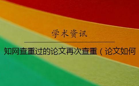 知網(wǎng)查重過的論文再次查重（論文如何查重_怎么用知網(wǎng)查重）